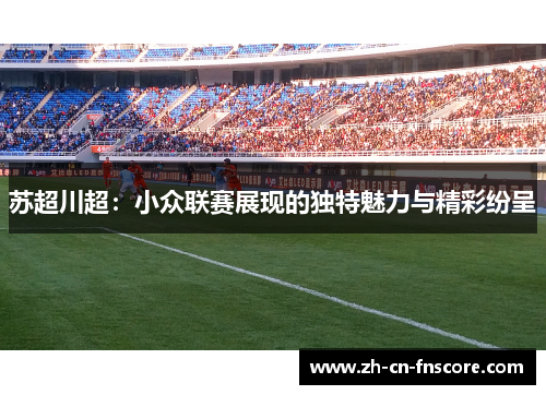 苏超川超:小众联赛展现的独特魅力与精彩纷呈 苏超川超:小众联赛展现的独特魅力与精彩纷呈