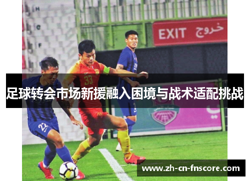 足球转会市场新援融入困境与战术适配挑战