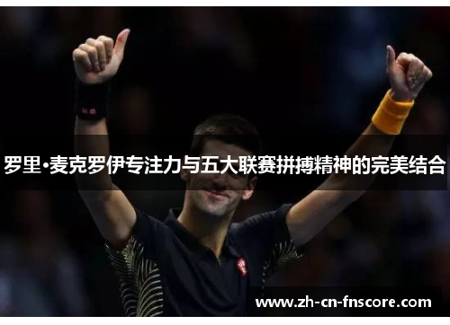 罗里·麦克罗伊专注力与五大联赛拼搏精神的完美结合