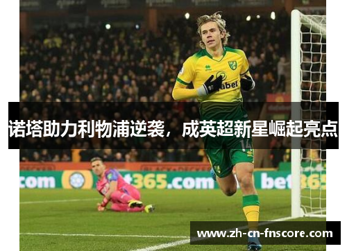 诺塔助力利物浦逆袭,成英超新星崛起亮点 诺塔助力利物浦逆袭,成英超新星崛起亮点