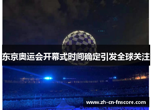 东京奥运会开幕式时间确定引发全球关注 东京奥运会开幕式时间确定引发全球关注