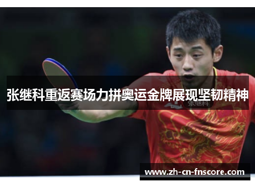 张继科重返赛场力拼奥运金牌展现坚韧精神