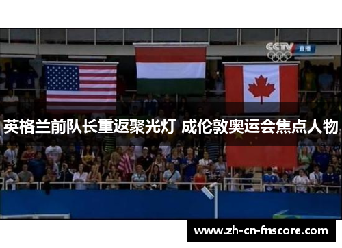 英格兰前队长重返聚光灯 成伦敦奥运会焦点人物