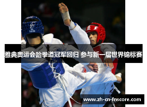 雅典奥运会跆拳道冠军回归 参与新一届世界锦标赛